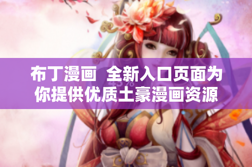 布丁漫画  全新入口页面为你提供优质土豪漫画资源