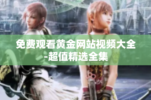 免费观看黄金网站视频大全-超值精选全集