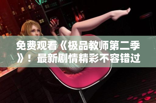 免费观看《极品教师第二季》！最新剧情精彩不容错过！