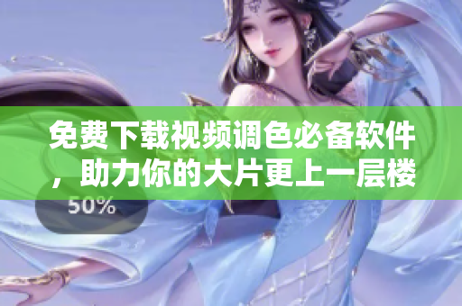 免费下载视频调色必备软件，助力你的大片更上一层楼！