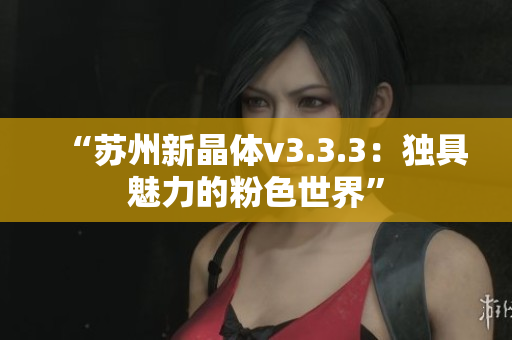 “苏州新晶体v3.3.3：独具魅力的粉色世界”