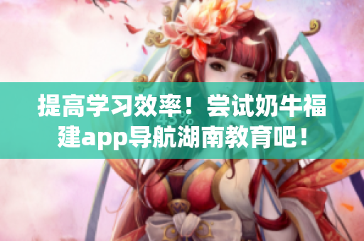 提高学习效率！尝试奶牛福建app导航湖南教育吧！