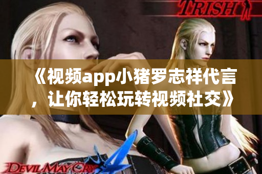 《视频app小猪罗志祥代言，让你轻松玩转视频社交》