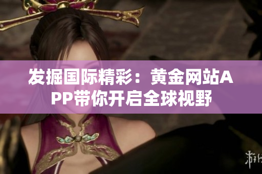发掘国际精彩：黄金网站APP带你开启全球视野