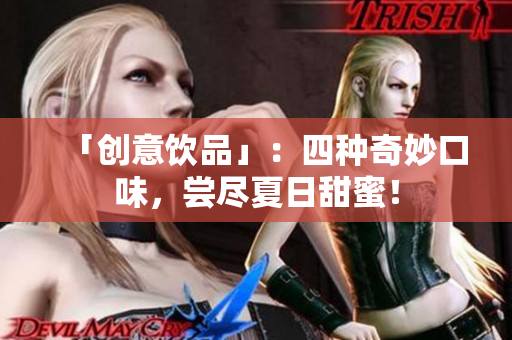 「创意饮品」：四种奇妙口味，尝尽夏日甜蜜！