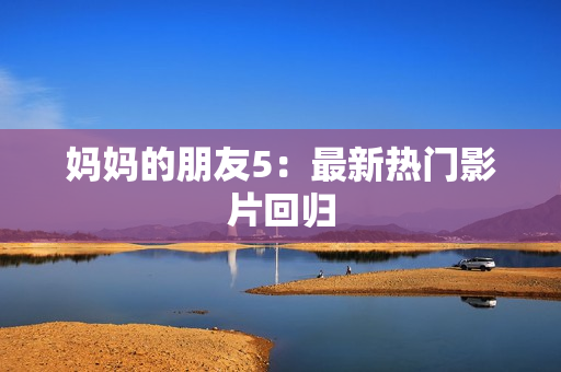 妈妈的朋友5：最新热门影片回归
