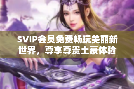 SVIP会员免费畅玩美丽新世界，尊享尊贵土豪体验
