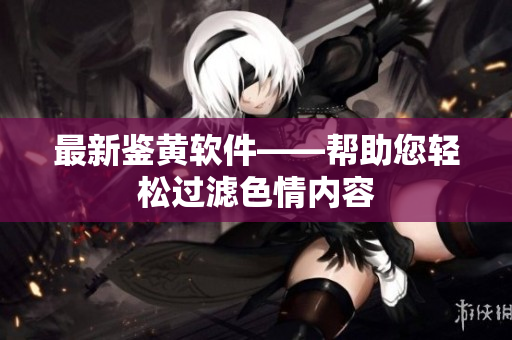 最新鉴黄软件——帮助您轻松过滤色情内容