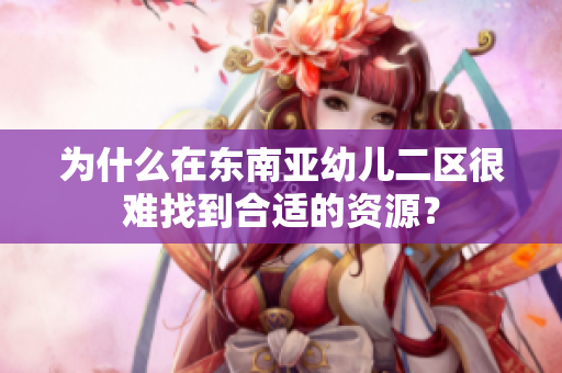 为什么在东南亚幼儿二区很难找到合适的资源？