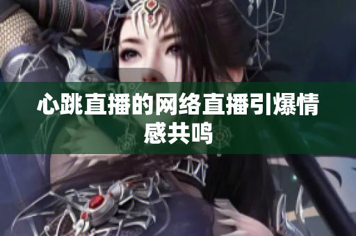 心跳直播的网络直播引爆情感共鸣
