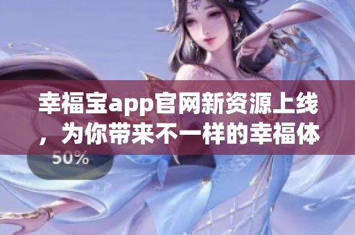 幸福宝app官网新资源上线，为你带来不一样的幸福体验