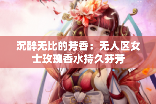 沉醉无比的芳香：无人区女士玫瑰香水持久芬芳