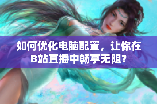 如何优化电脑配置，让你在B站直播中畅享无阻？