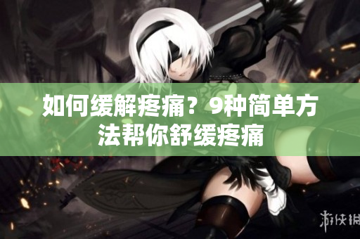 如何缓解疼痛？9种简单方法帮你舒缓疼痛