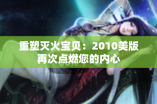 重塑灭火宝贝：2010美版再次点燃您的内心