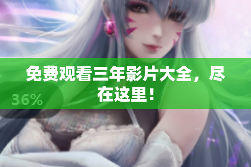 免费观看三年影片大全，尽在这里！
