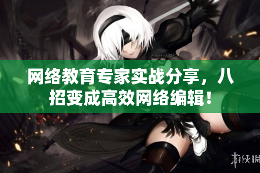 网络教育专家实战分享，八招变成高效网络编辑！