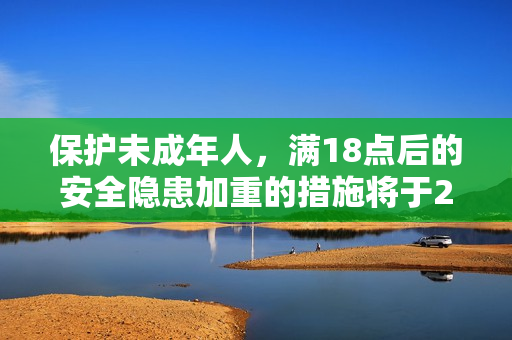保护未成年人，满18点后的安全隐患加重的措施将于2023年实施