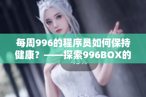 每周996的程序员如何保持健康？——探索996BOX的实用指南