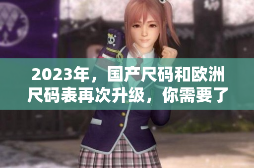 2023年，国产尺码和欧洲尺码表再次升级，你需要了解的改变！