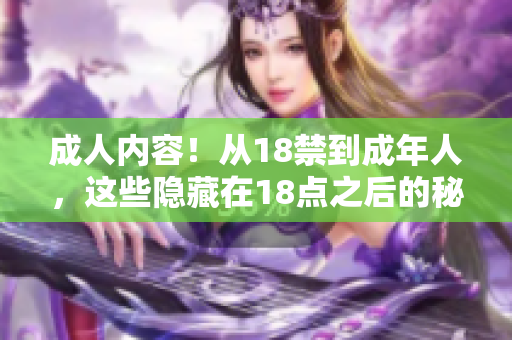 成人内容！从18禁到成年人，这些隐藏在18点之后的秘密
