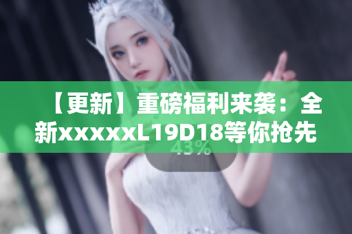 【更新】重磅福利来袭：全新xxxxxL19D18等你抢先预定！