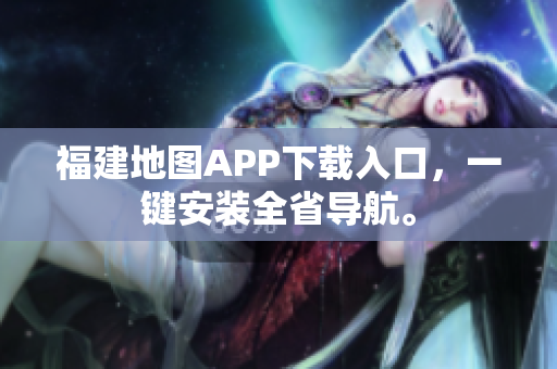 福建地图APP下载入口，一键安装全省导航。