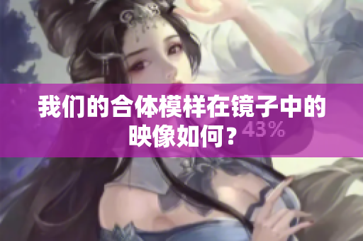 我们的合体模样在镜子中的映像如何？
