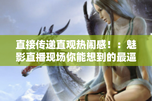 直接传递直观热闹感！：魅影直播现场你能想到的最逼真。