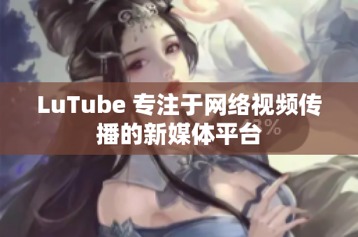LuTube 专注于网络视频传播的新媒体平台