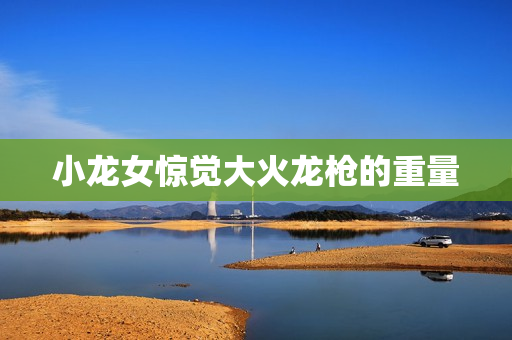 小龙女惊觉大火龙枪的重量