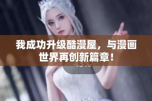 我成功升级酷漫屋，与漫画世界再创新篇章！