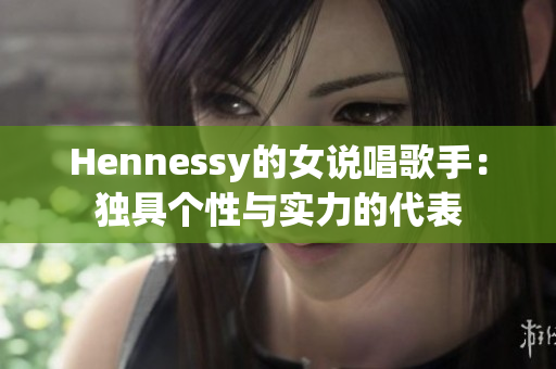 Hennessy的女说唱歌手：独具个性与实力的代表