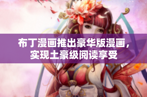 布丁漫画推出豪华版漫画，实现土豪级阅读享受