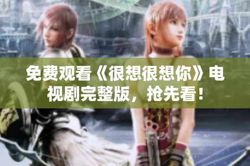 免费观看《很想很想你》电视剧完整版，抢先看！