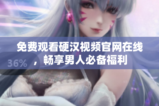 免费观看硬汉视频官网在线，畅享男人必备福利