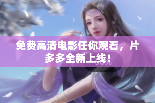 免费高清电影任你观看，片多多全新上线！