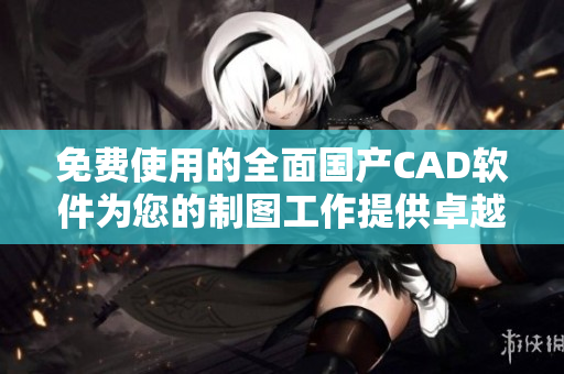 免费使用的全面国产CAD软件为您的制图工作提供卓越体验