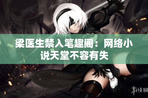 梁医生禁入笔趣阁：网络小说天堂不容有失