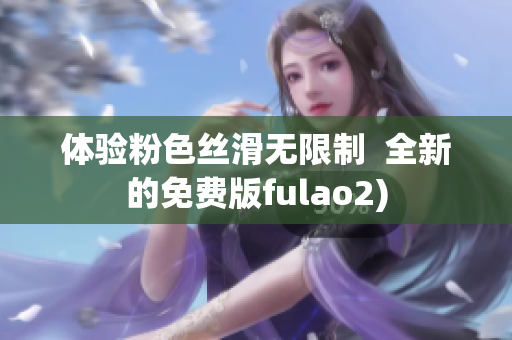 体验粉色丝滑无限制  全新的免费版fulao2)