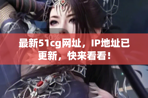 最新51cg网址，IP地址已更新，快来看看！