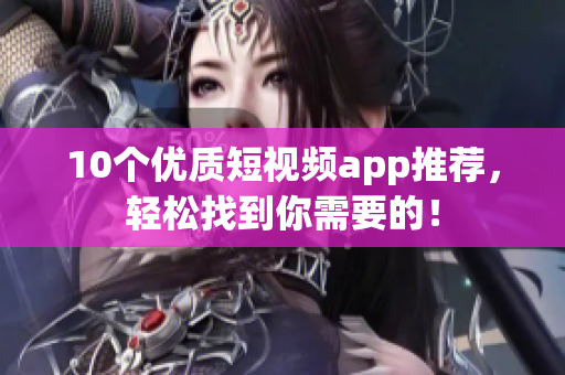 10个优质短视频app推荐，轻松找到你需要的！