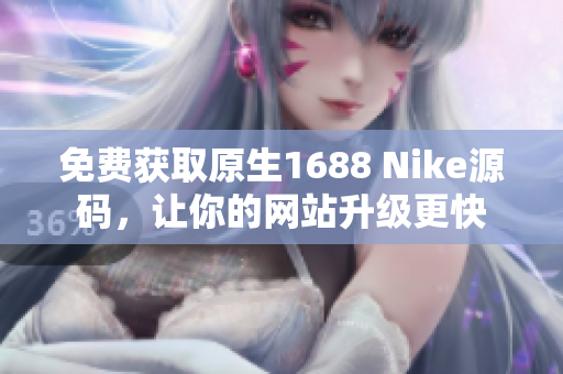 免费获取原生1688 Nike源码，让你的网站升级更快