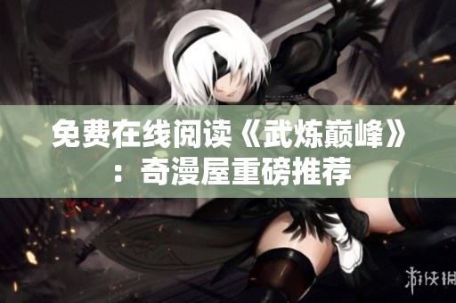免费在线阅读《武炼巅峰》：奇漫屋重磅推荐
