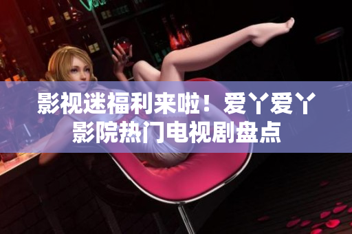 影视迷福利来啦！爱丫爱丫影院热门电视剧盘点