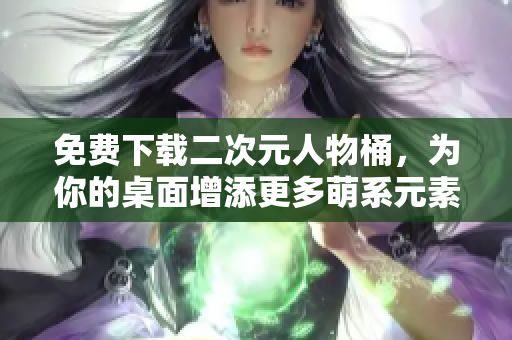 免费下载二次元人物桶，为你的桌面增添更多萌系元素！