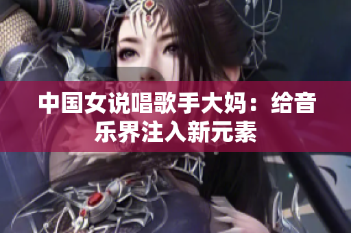 中国女说唱歌手大妈：给音乐界注入新元素