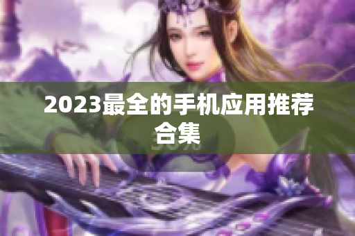 2023最全的手机应用推荐合集