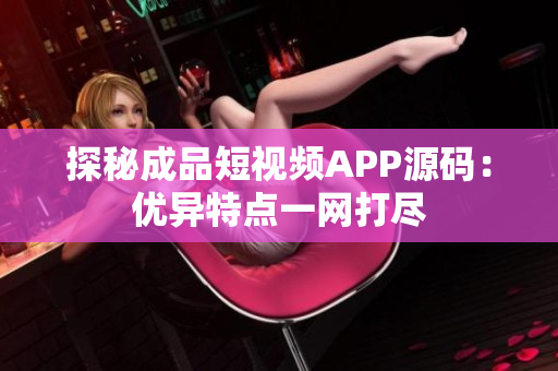 探秘成品短视频APP源码：优异特点一网打尽