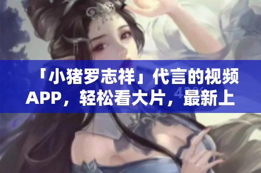 「小猪罗志祥」代言的视频APP，轻松看大片，最新上线！
